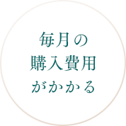 毎月の購入費用がかかる